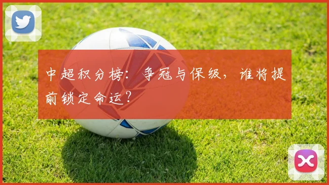 中超积分榜：争冠与保级，谁将提前锁定命运？