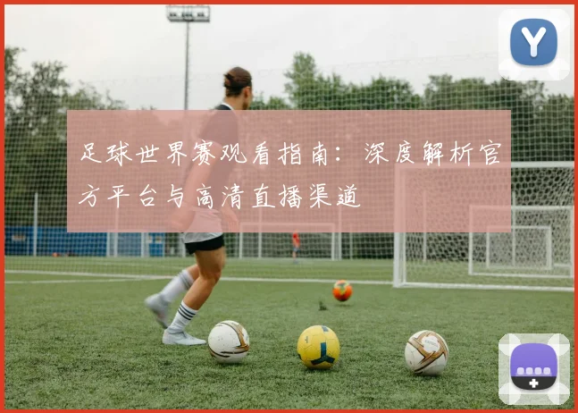 足球世界赛观看指南：深度解析官方平台与高清直播渠道