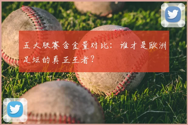 五大联赛含金量对比:谁才是欧洲足坛的真正王者?