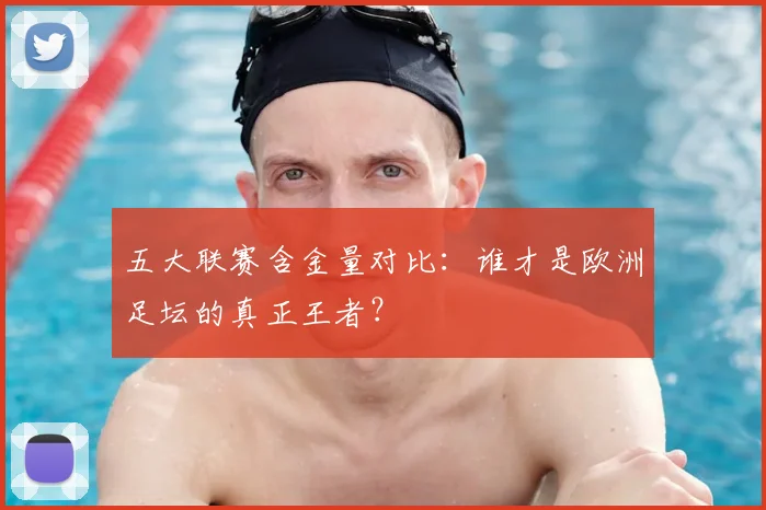 五大联赛含金量对比:谁才是欧洲足坛的真正王者?