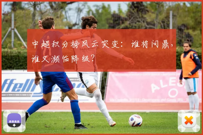 中超积分榜风云突变:谁将问鼎,谁又濒临降级?