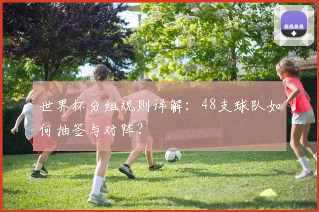 世界杯分组规则详解：48支球队如何抽签与对阵？