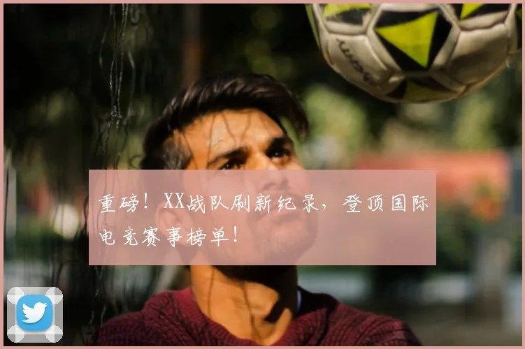 重磅！XX战队刷新纪录，登顶国际电竞赛事榜单！