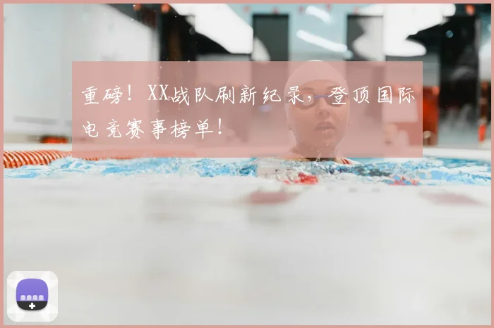重磅!XX战队刷新纪录,登顶国际电竞赛事榜单!