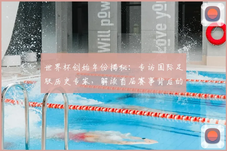 世界杯创始年份揭秘：专访国际足联历史专家，解读首届赛事背后的故事_20260609201310