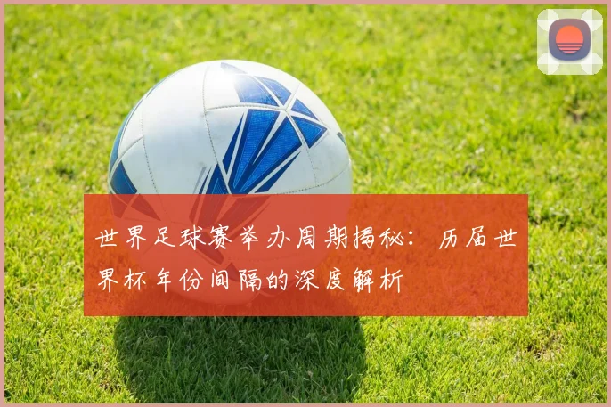 世界足球赛举办周期揭秘：历届世界杯年份间隔的深度解析