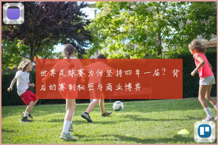 世界足球赛为何坚持四年一届?背后的赛制秘密与商业博弈