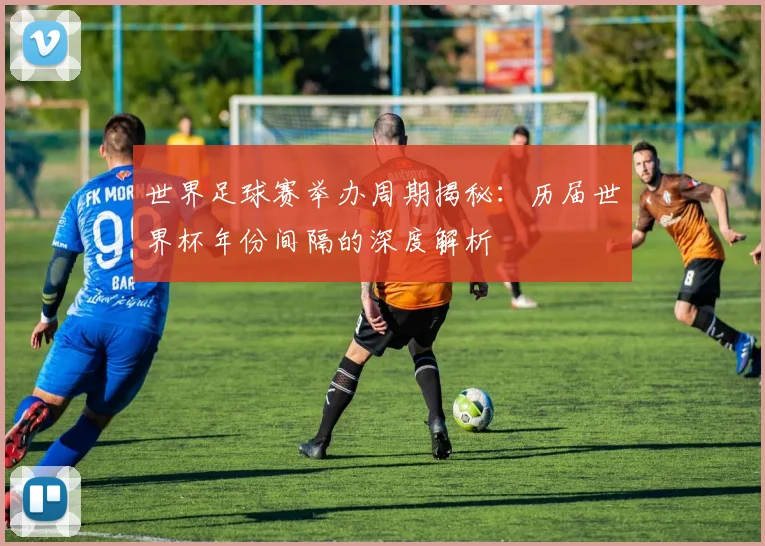 世界足球赛举办周期揭秘：历届世界杯年份间隔的深度解析